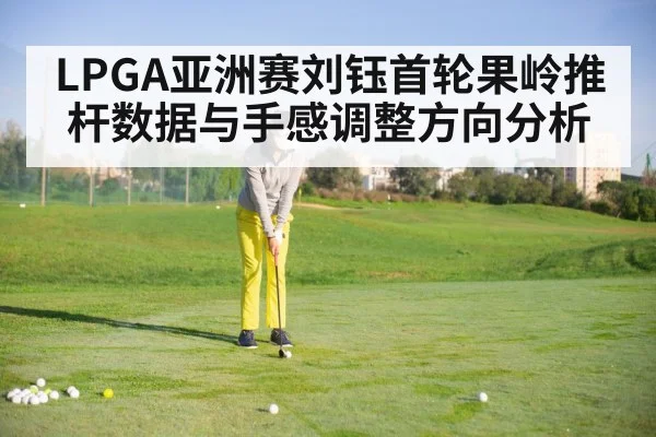 LPGA亚洲赛刘钰首轮果岭推杆数据与手感调整方向分析