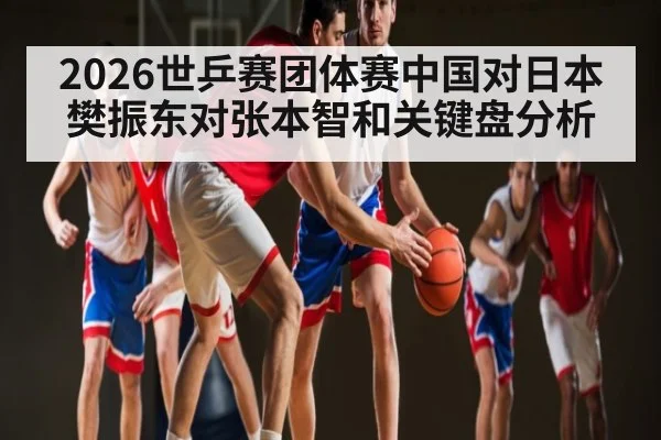 2026世乒赛团体赛中国对日本樊振东对张本智和关键盘分析