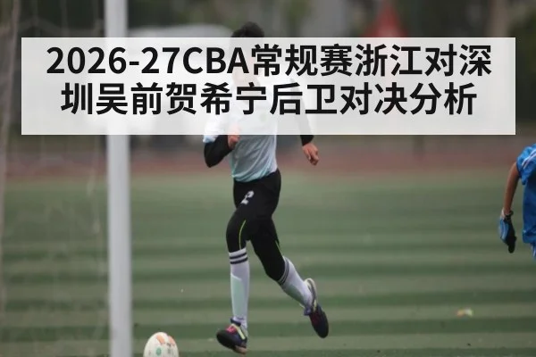 2026-27CBA常规赛浙江对深圳吴前贺希宁后卫对决分析