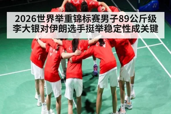 2026世界举重锦标赛男子89公斤级李大银对伊朗选手挺举稳定性成关键