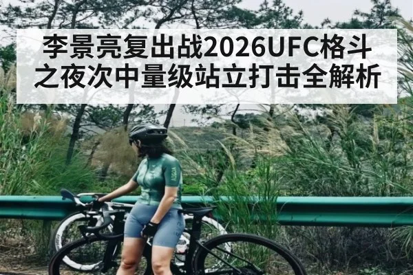 李景亮复出战2026UFC格斗之夜次中量级站立打击全解析