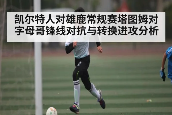 凯尔特人对雄鹿常规赛塔图姆对字母哥锋线对抗与转换进攻分析